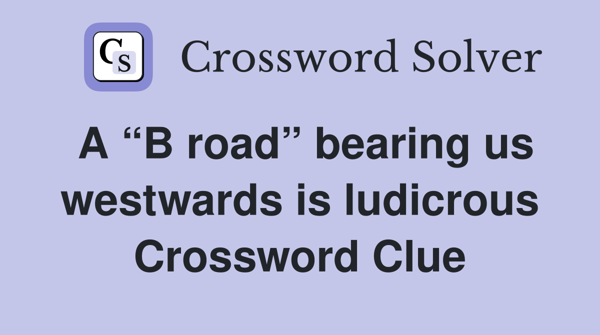 A “B road” bearing us westwards is ludicrous Crossword Clue