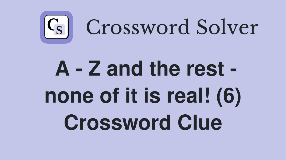 A - Z and the rest - none of it is real! (6) Crossword Clue
