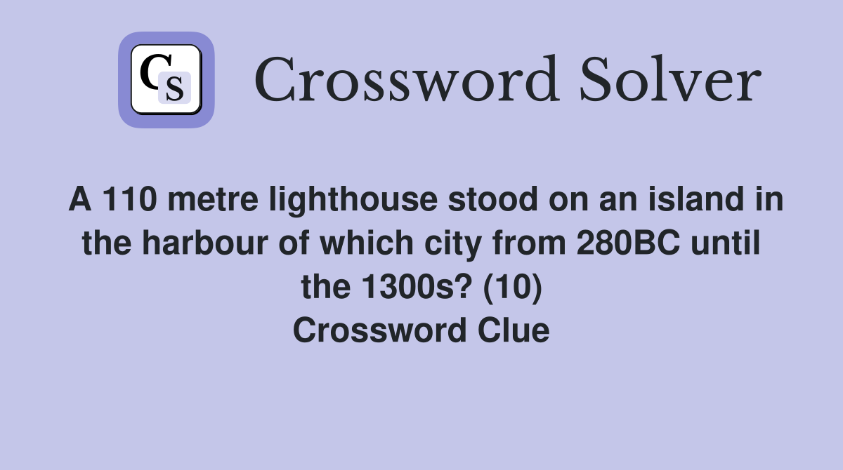 A 110 metre lighthouse stood on an island in the harbour of which city from 280BC until the 1300s? (10) Crossword Clue