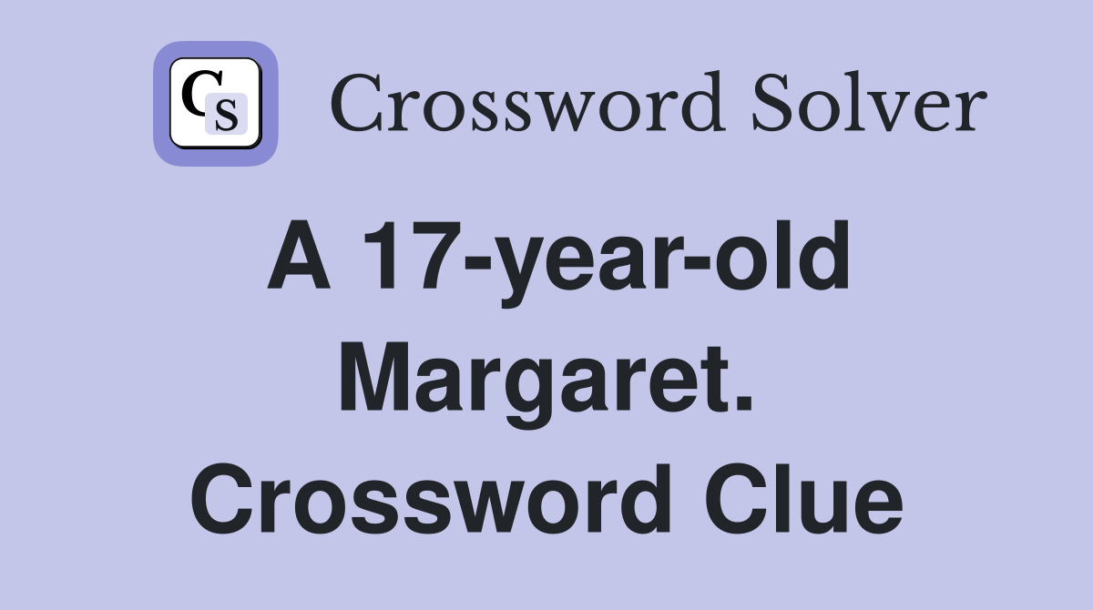 A 17-year-old Margaret. Crossword Clue