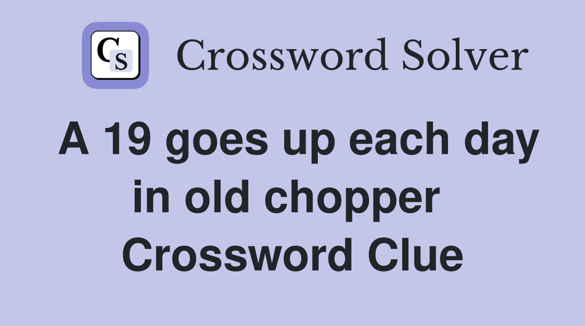 A 19 goes up each day in old chopper  Crossword Clue
