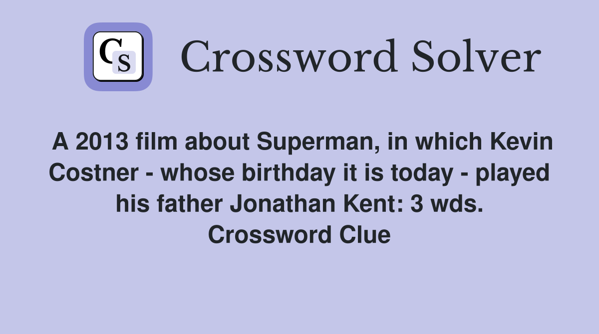 A 2013 film about Superman, in which Kevin Costner - whose birthday it is today - played his father Jonathan Kent: 3 wds. Crossword Clue