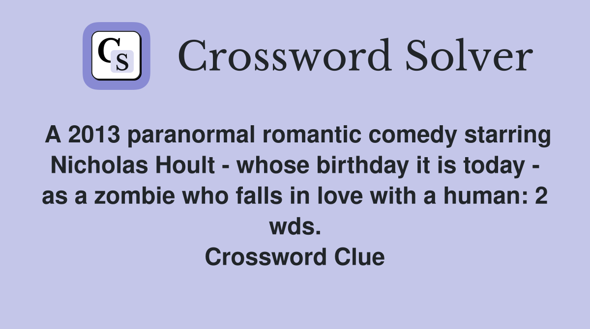 A 2013 paranormal romantic comedy starring Nicholas Hoult - whose birthday it is today - as a zombie who falls in love with a human: 2 wds. Crossword Clue