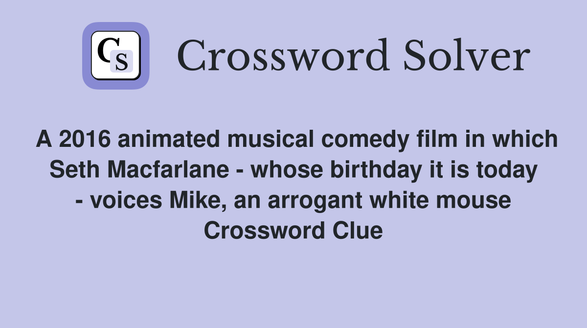 A 2016 animated musical comedy film in which Seth Macfarlane - whose birthday it is today - voices Mike, an arrogant white mouse Crossword Clue