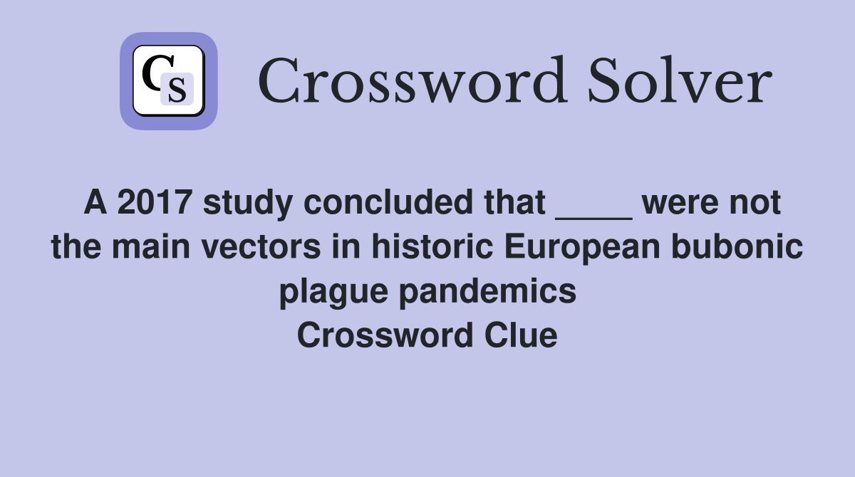 A 2017 study concluded that ____ were not the main vectors in historic European bubonic plague pandemics Crossword Clue