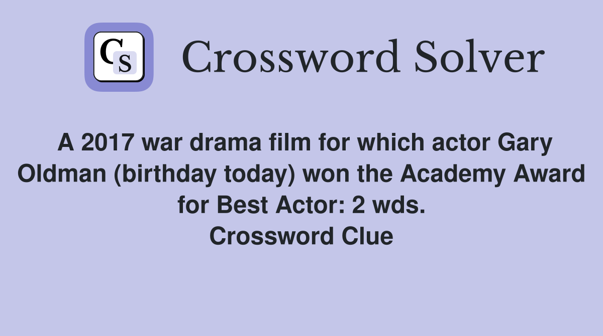 A 2017 war drama film for which actor Gary Oldman (birthday today) won the Academy Award for Best Actor: 2 wds. Crossword Clue