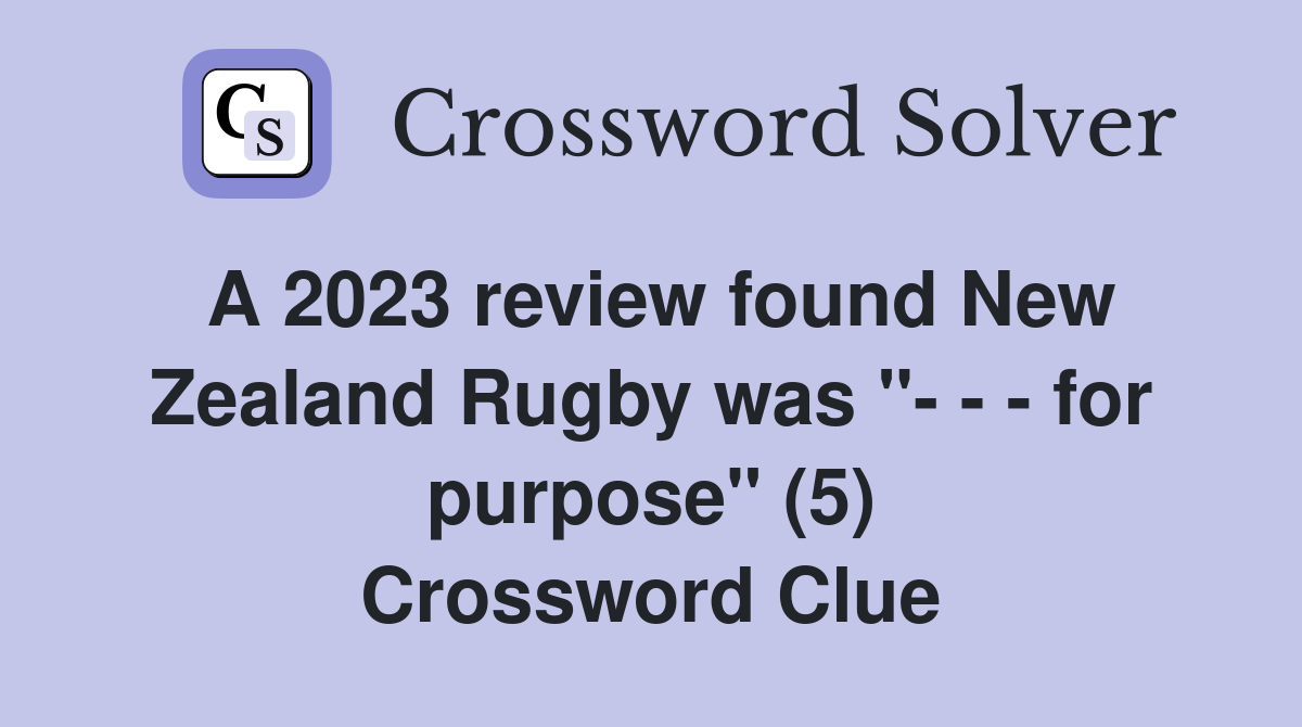 A 2023 review found New Zealand Rugby was "- - - for purpose" (5) Crossword Clue