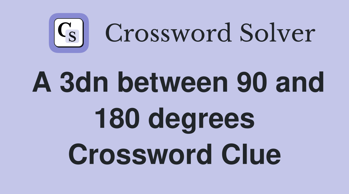 A 3dn between 90 and 180 degrees Crossword Clue