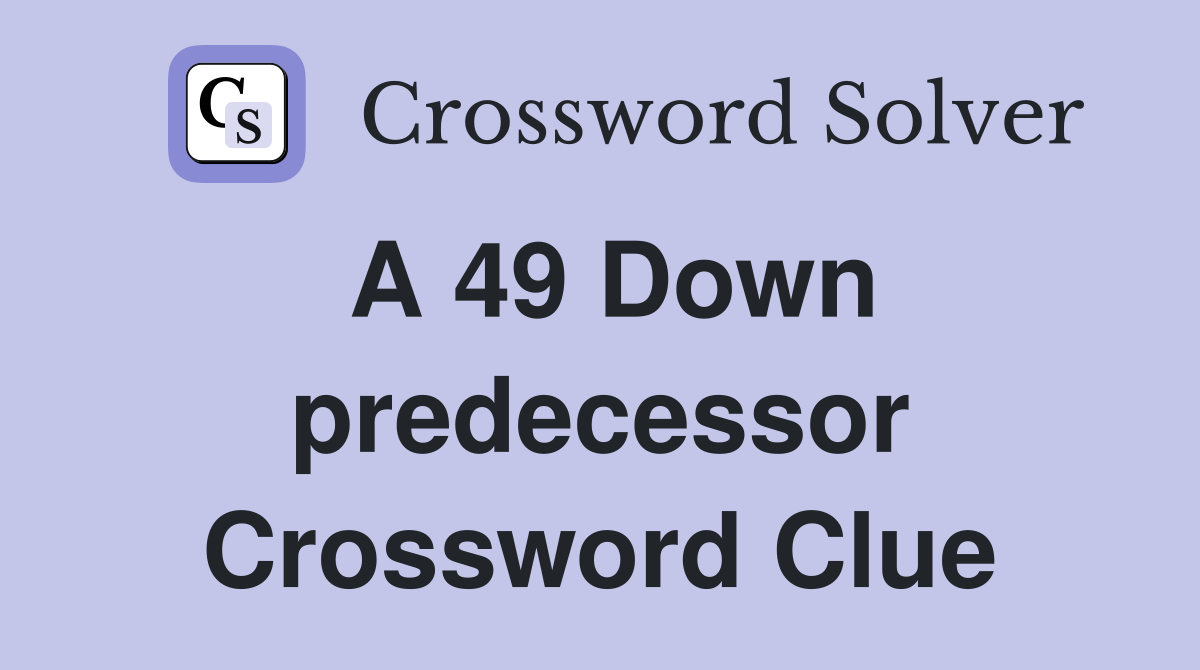 A 49 Down predecessor Crossword Clue