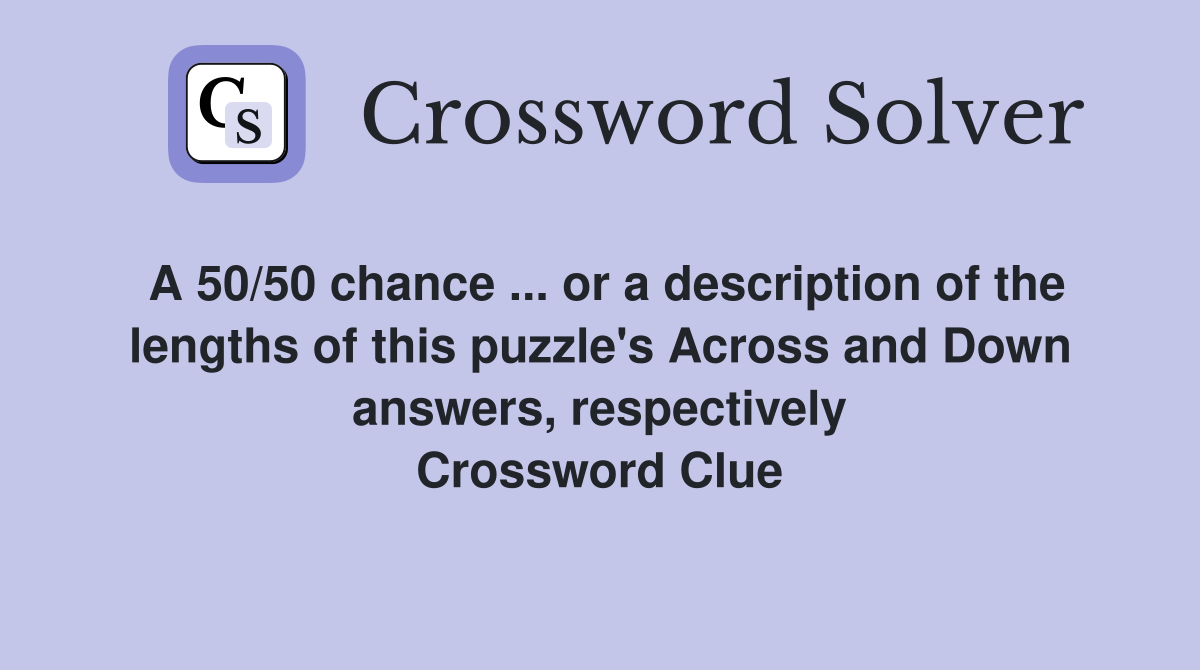 A 50/50 chance ... or a description of the lengths of this puzzle's Across and Down answers, respectively Crossword Clue