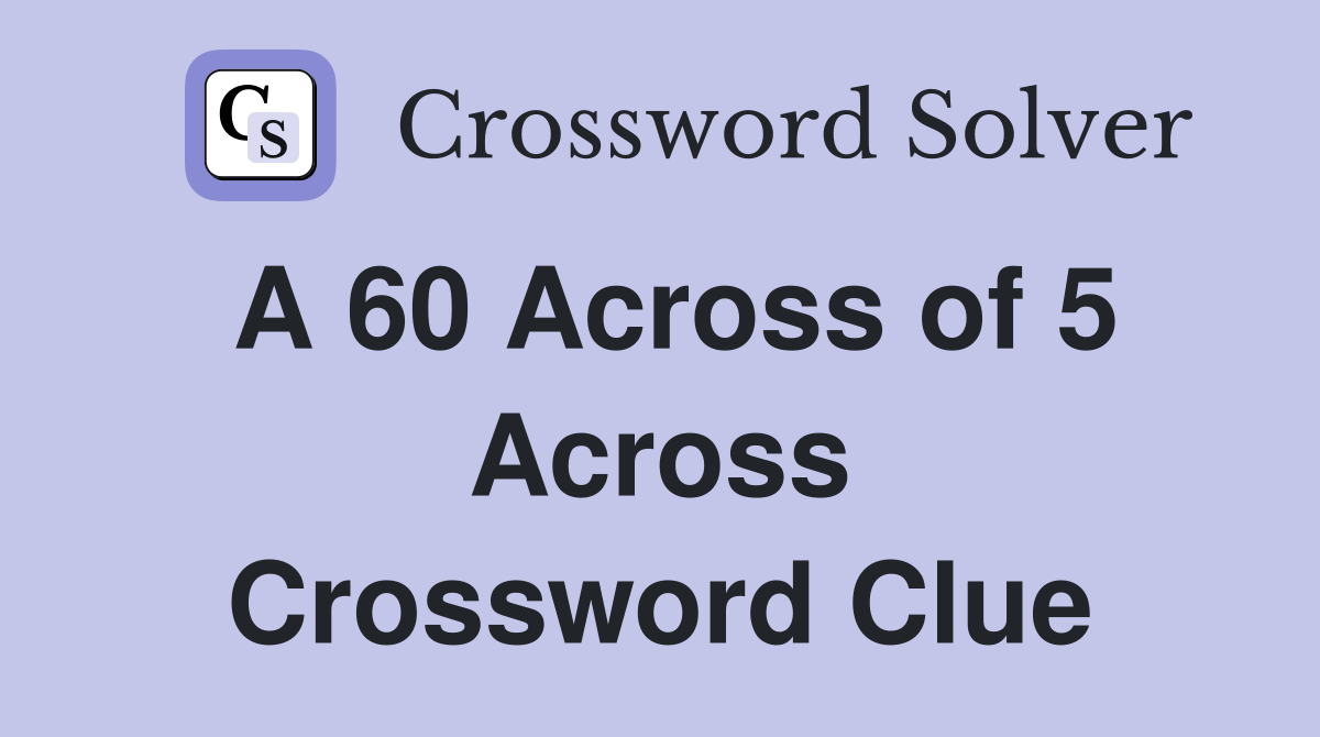 A 60 Across of 5 Across Crossword Clue