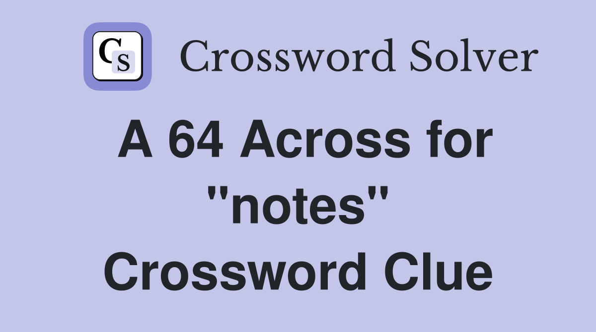 A 64 Across for "notes" Crossword Clue