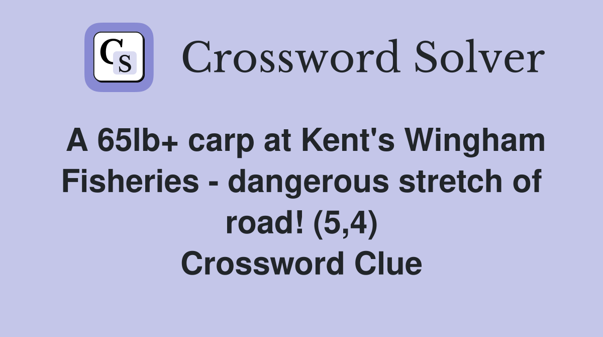 A 65lb+ carp at Kent's Wingham Fisheries - dangerous stretch of road! (5,4) Crossword Clue