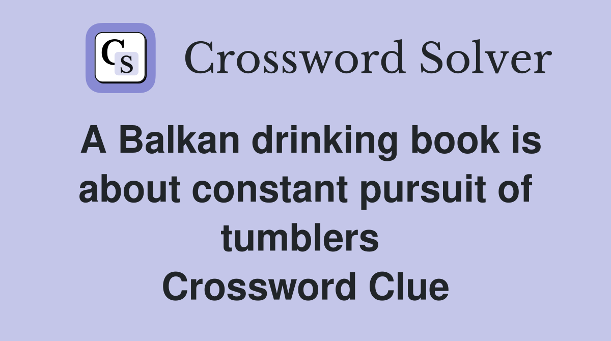 A Balkan drinking book is about constant pursuit of tumblers  Crossword Clue