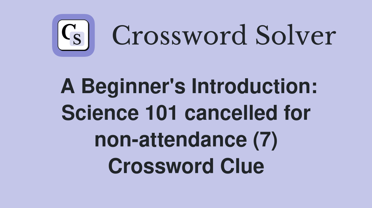 A Beginner's Introduction: Science 101 cancelled for non-attendance (7) Crossword Clue