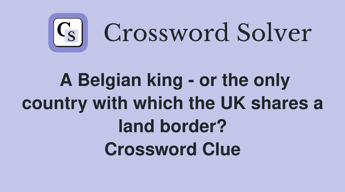 A Belgian king - or the only country with which the UK shares a land border? Crossword Clue