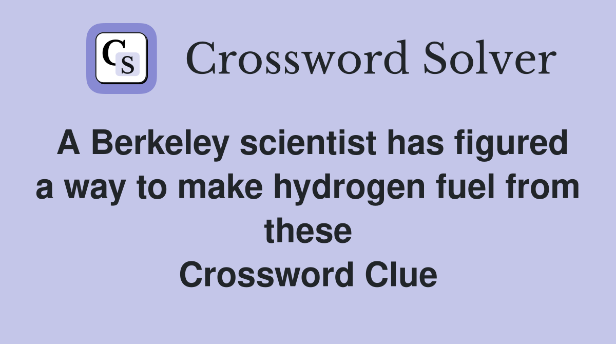 A Berkeley scientist has figured a way to make hydrogen fuel from these Crossword Clue