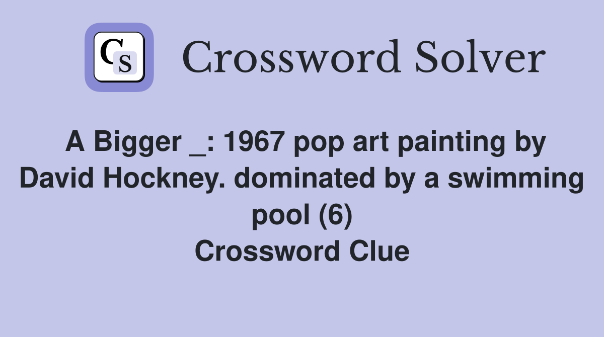 A Bigger _: 1967 pop art painting by David Hockney. dominated by a swimming pool (6) Crossword Clue