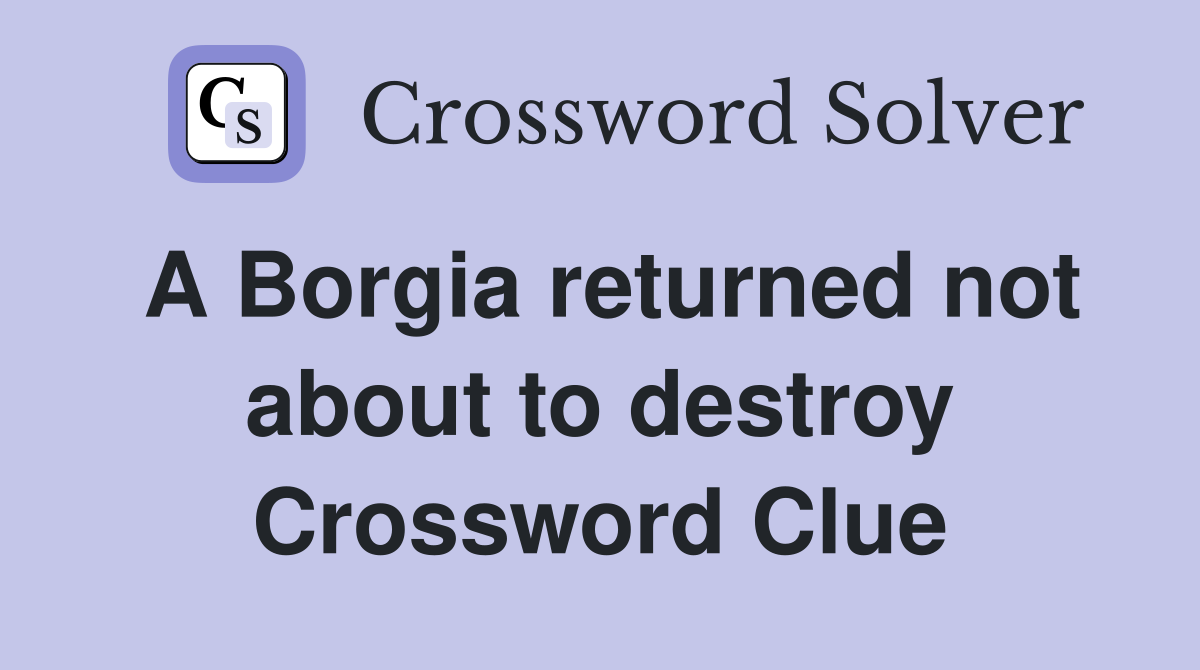A Borgia returned not about to destroy Crossword Clue