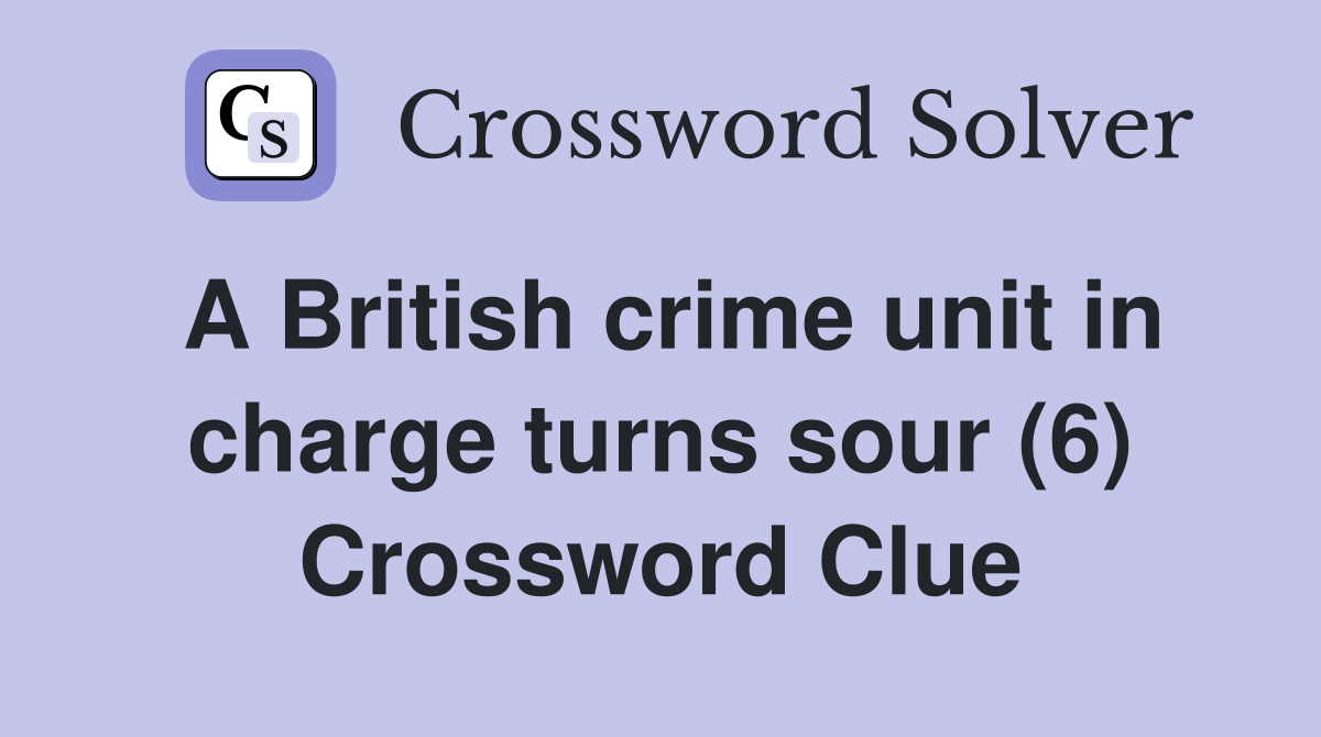A British crime unit in charge turns sour (6) Crossword Clue