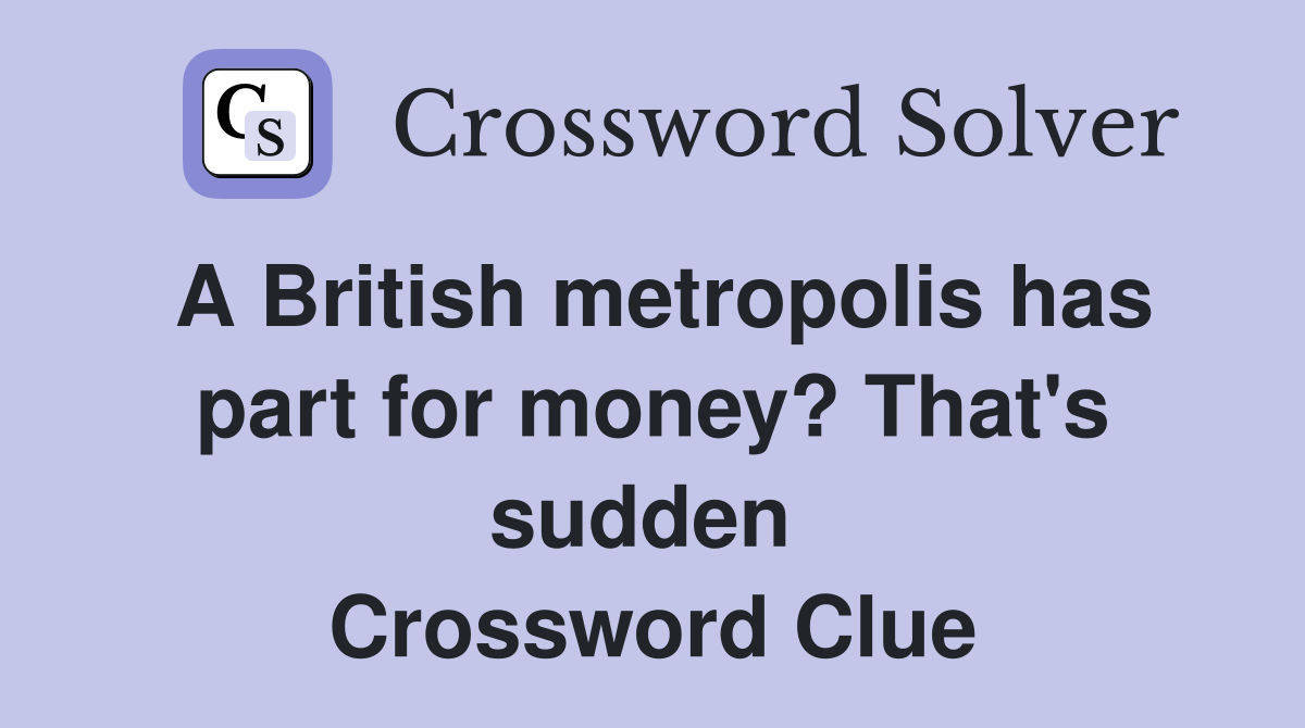 A British metropolis has part for money? That's sudden  Crossword Clue