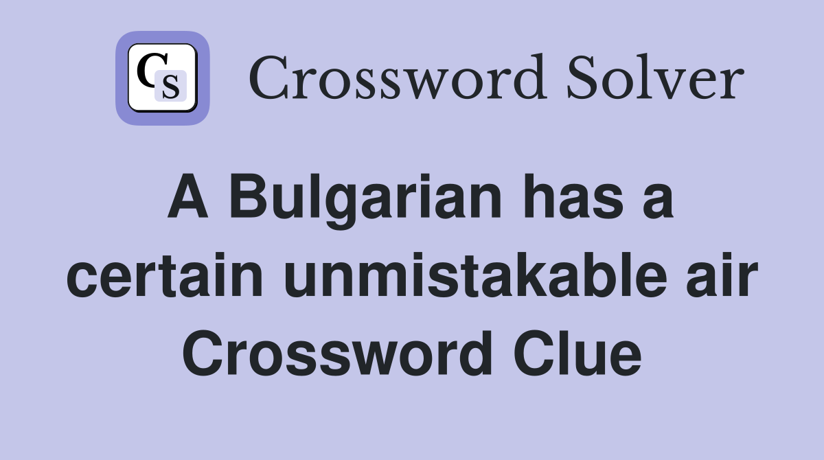 A Bulgarian has a certain unmistakable air Crossword Clue