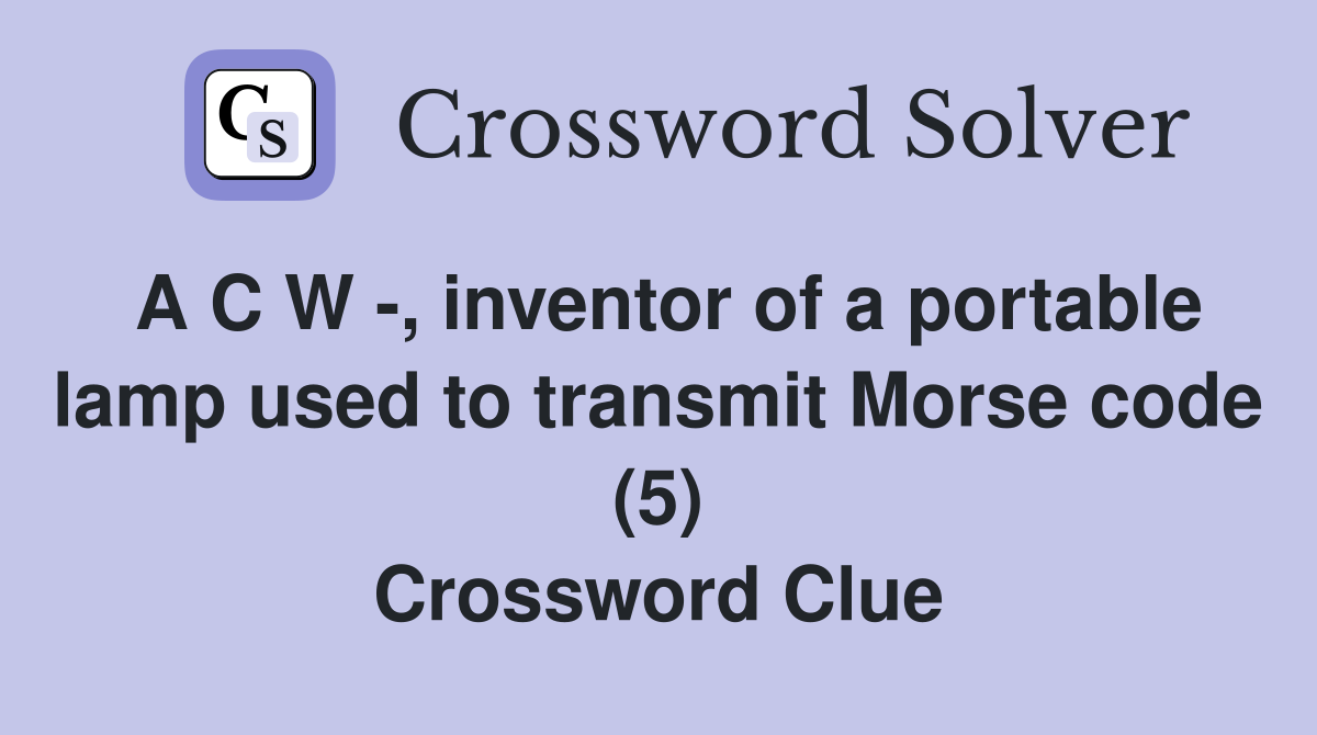 A C W -, inventor of a portable lamp used to transmit Morse code (5) Crossword Clue