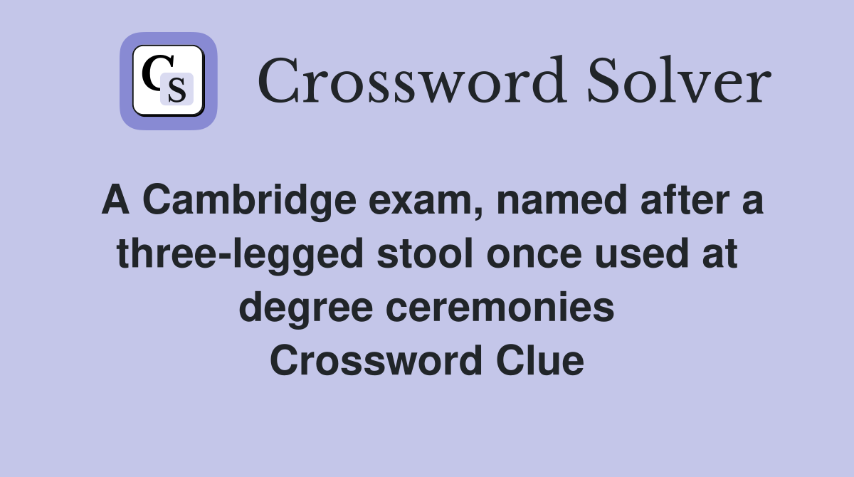 A Cambridge exam, named after a three-legged stool once used at degree ceremonies Crossword Clue