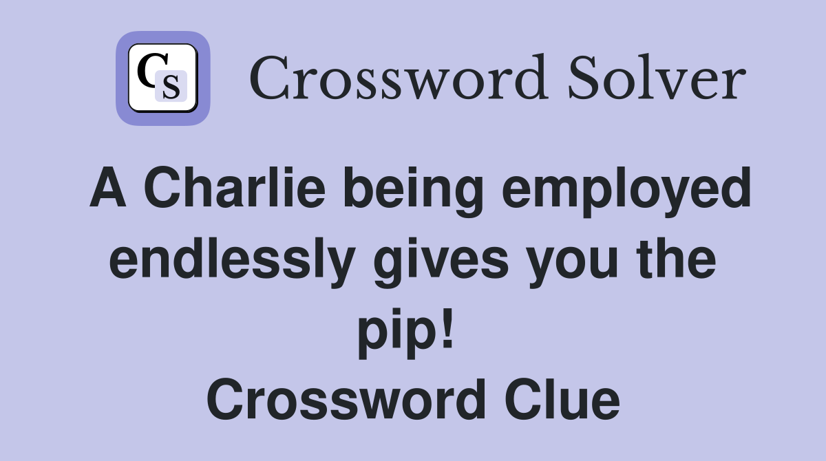 A Charlie being employed endlessly gives you the pip!  Crossword Clue
