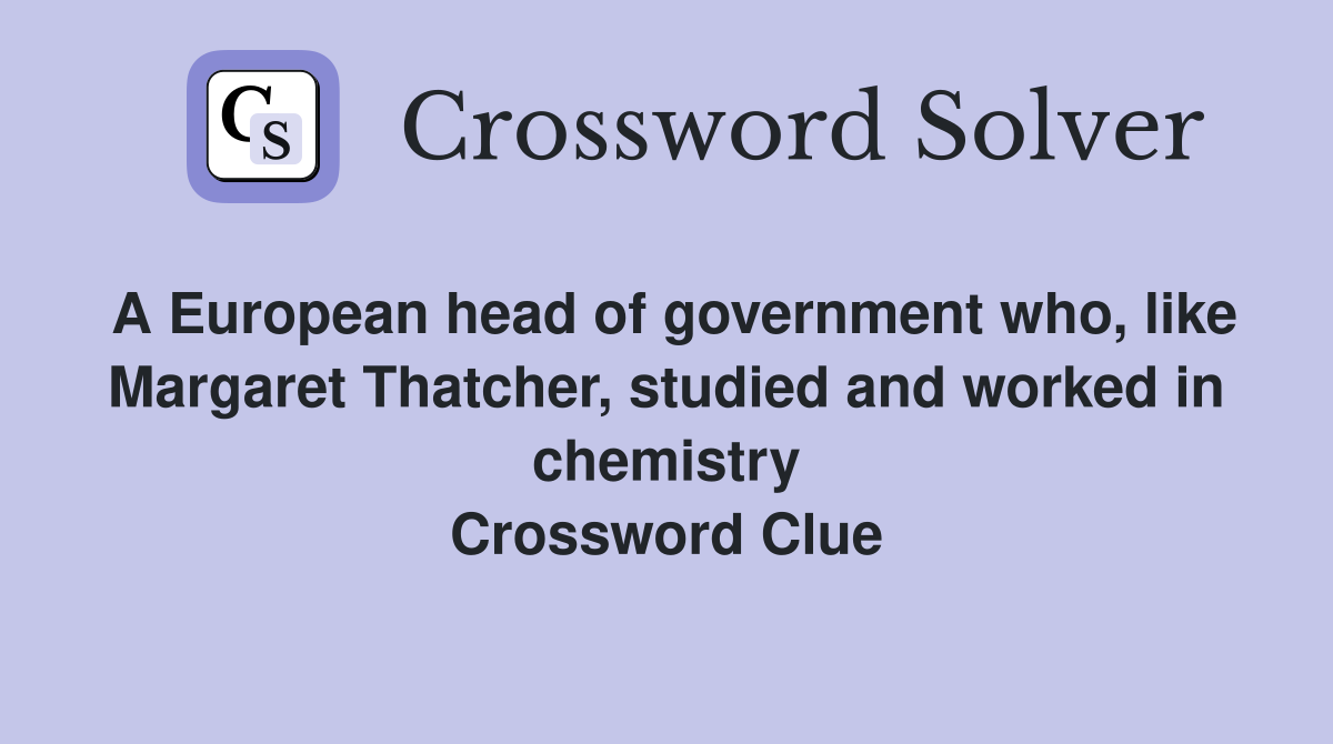 A European head of government who, like Margaret Thatcher, studied and worked in chemistry Crossword Clue