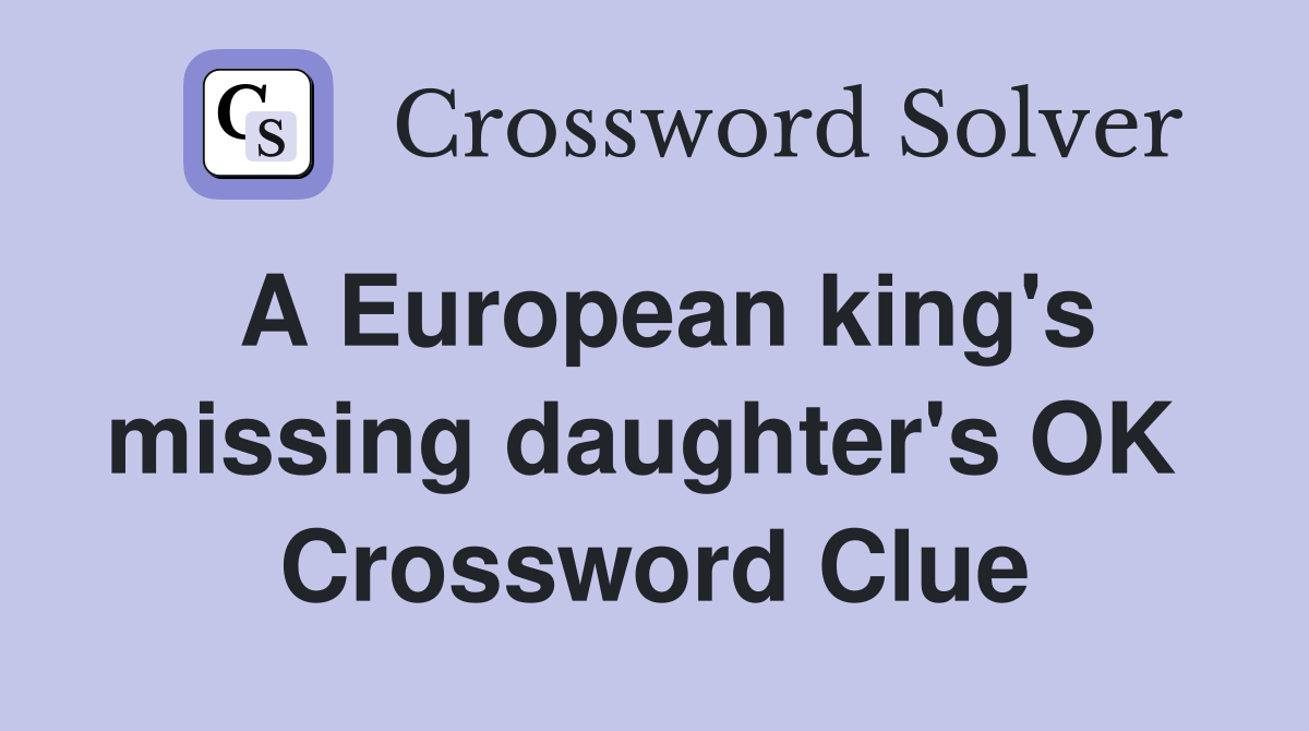 A European king's missing daughter's OK  Crossword Clue