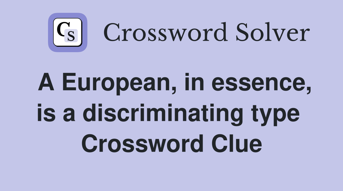 A European, in essence, is a discriminating type  Crossword Clue