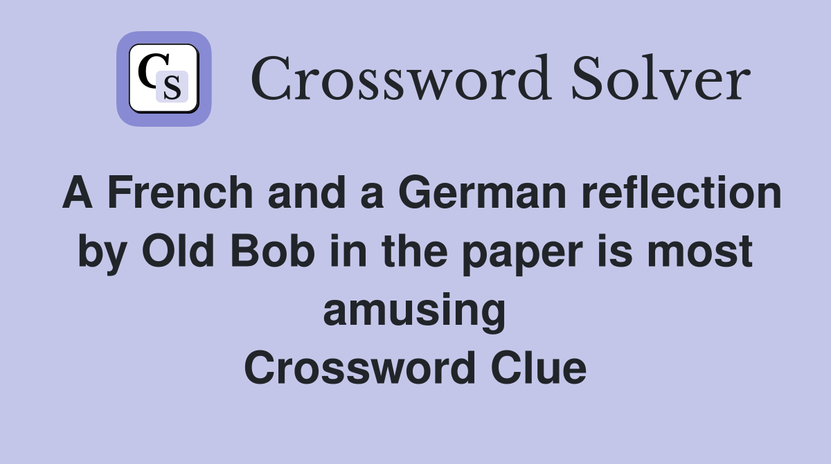 A French and a German reflection by Old Bob in the paper is most amusing Crossword Clue