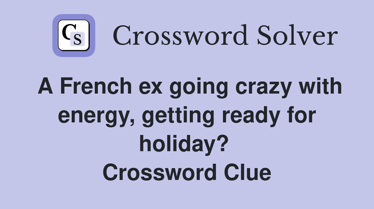 A French ex going crazy with energy, getting ready for holiday?  Crossword Clue