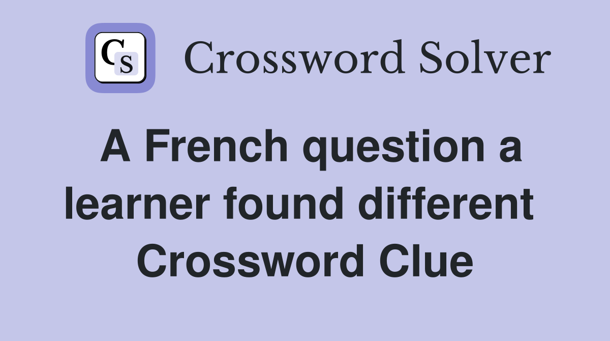 A French question a learner found different  Crossword Clue