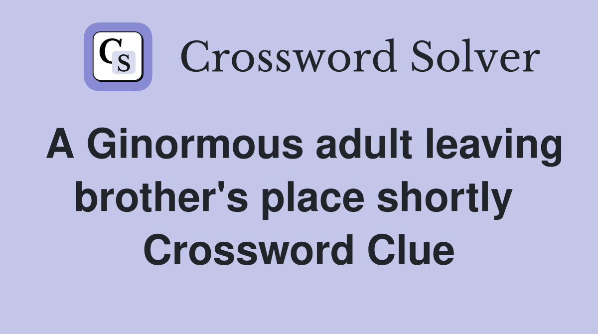 A Ginormous adult leaving brother's place shortly  Crossword Clue