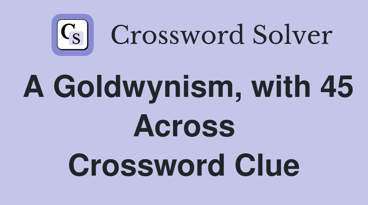 A Goldwynism, with 45 Across Crossword Clue