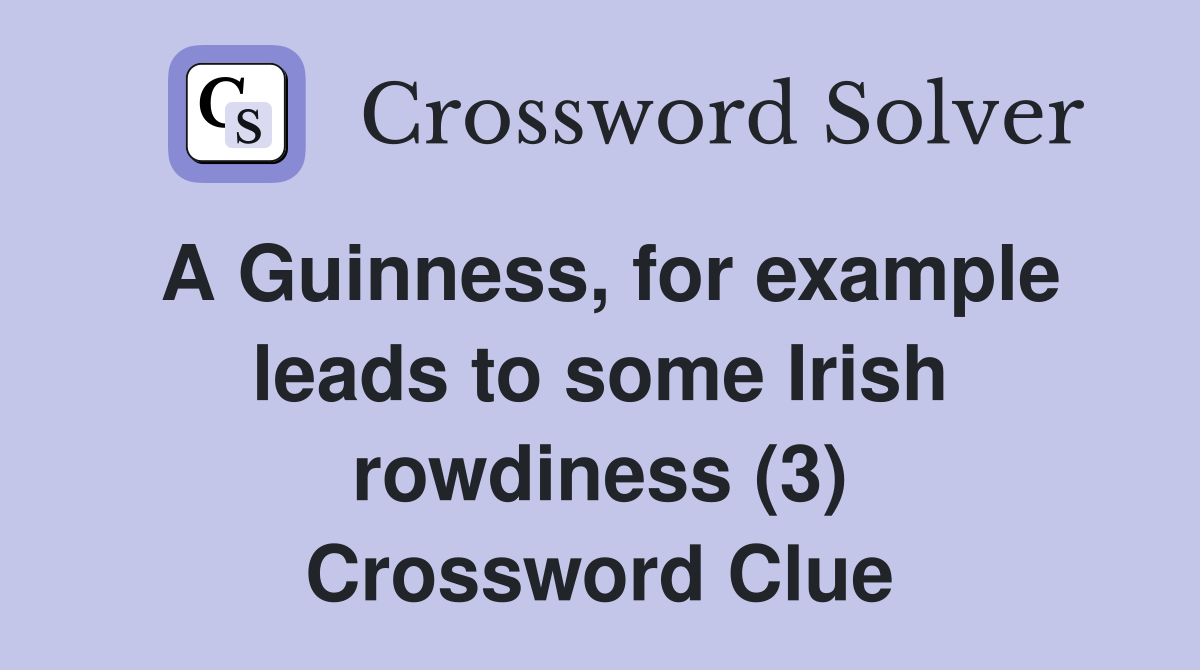 A Guinness, for example leads to some Irish rowdiness (3) Crossword Clue