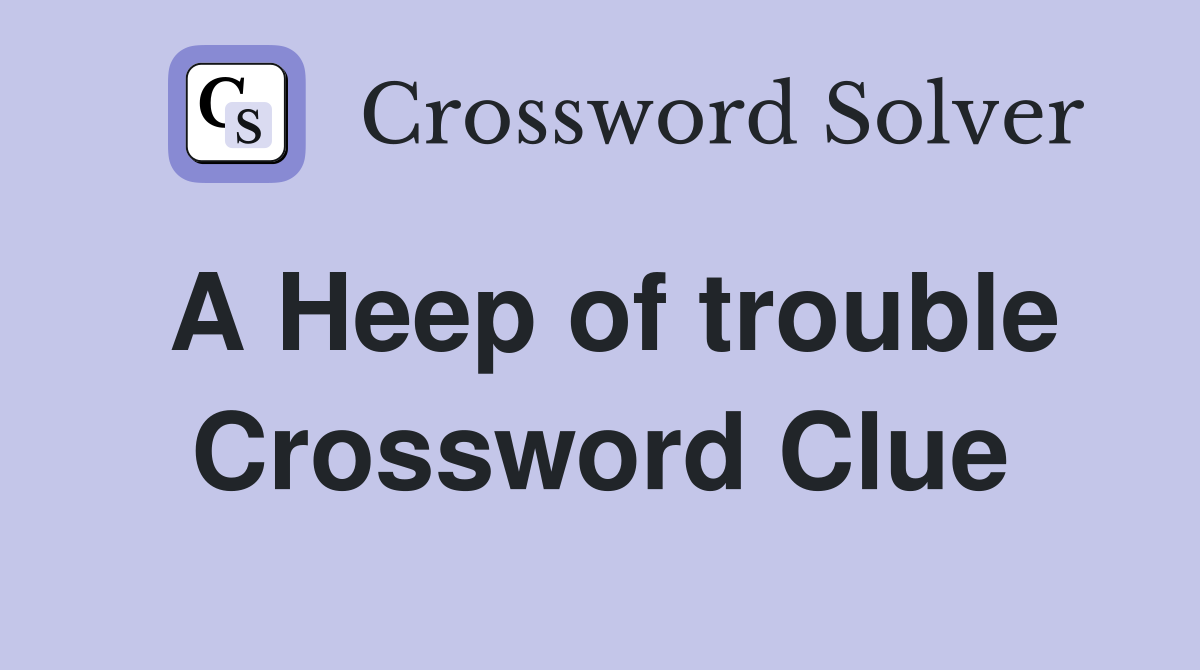 A Heep of trouble Crossword Clue
