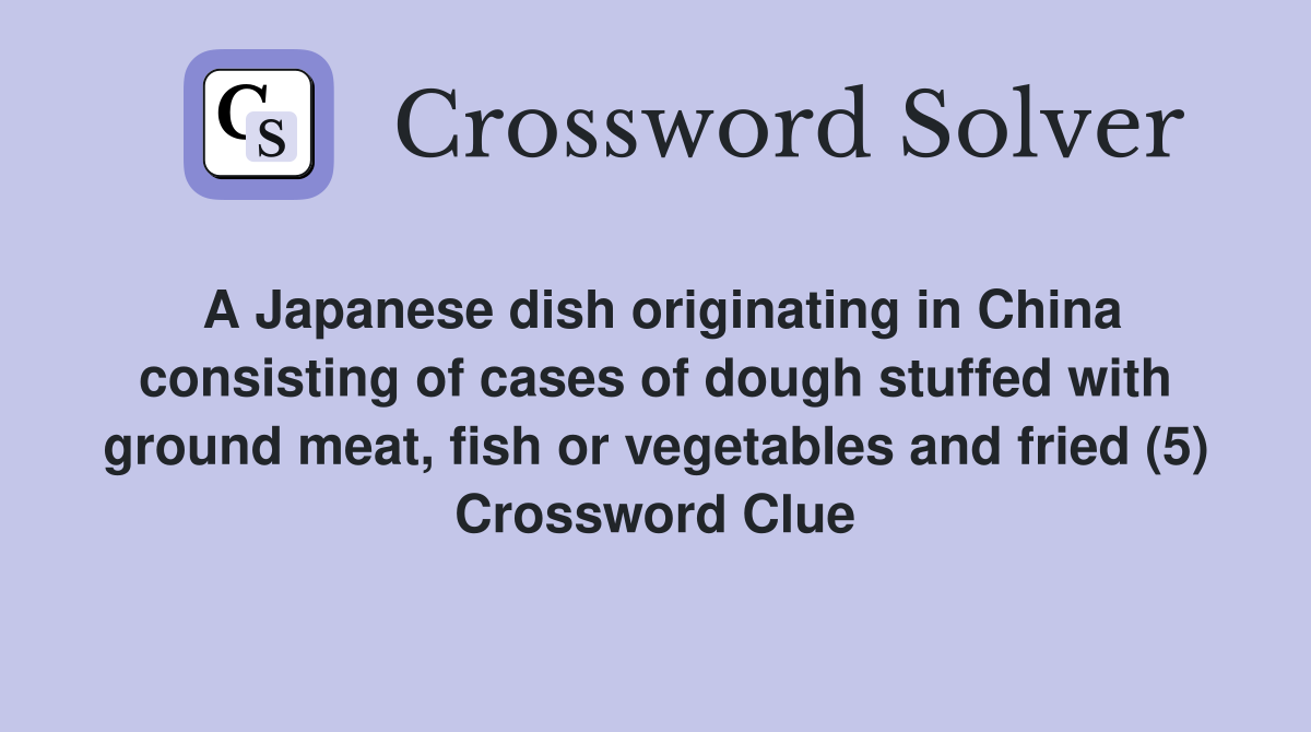 A Japanese dish originating in China consisting of cases of dough stuffed with ground meat, fish or vegetables and fried (5) Crossword Clue