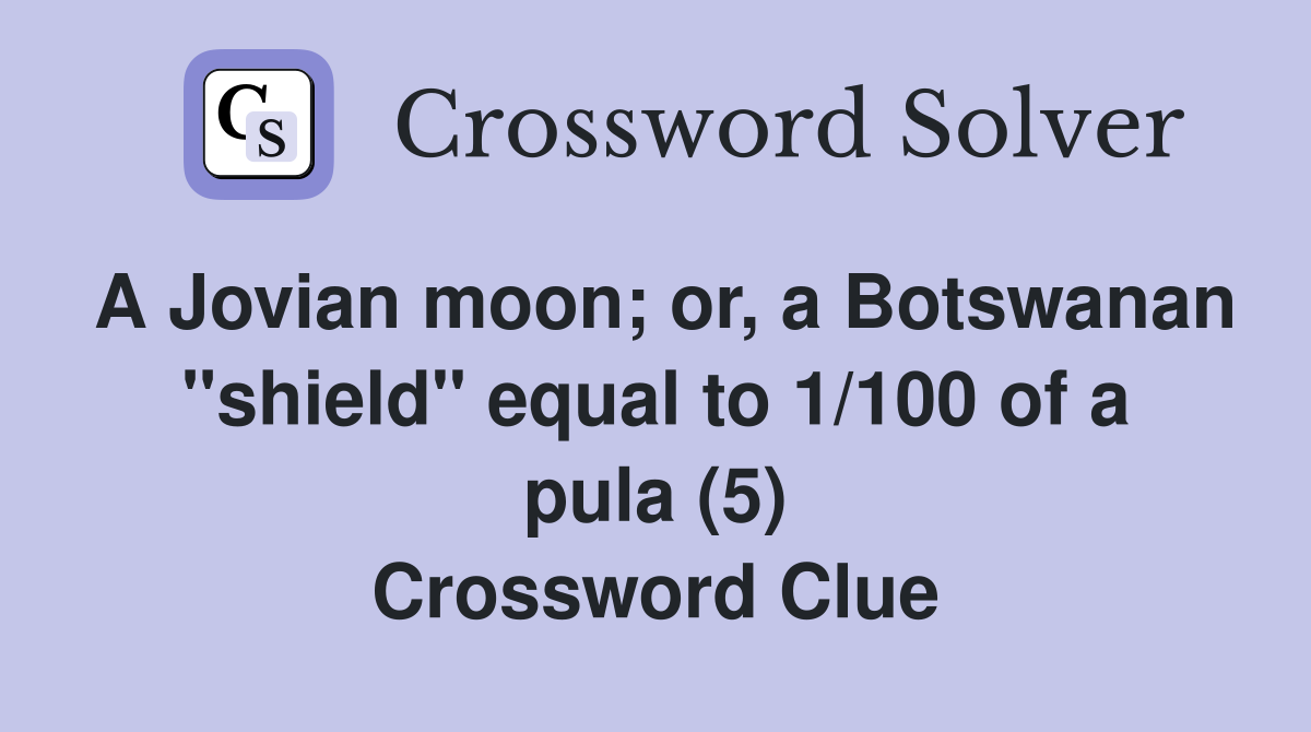 A Jovian moon; or, a Botswanan "shield" equal to 1/100 of a pula (5) Crossword Clue