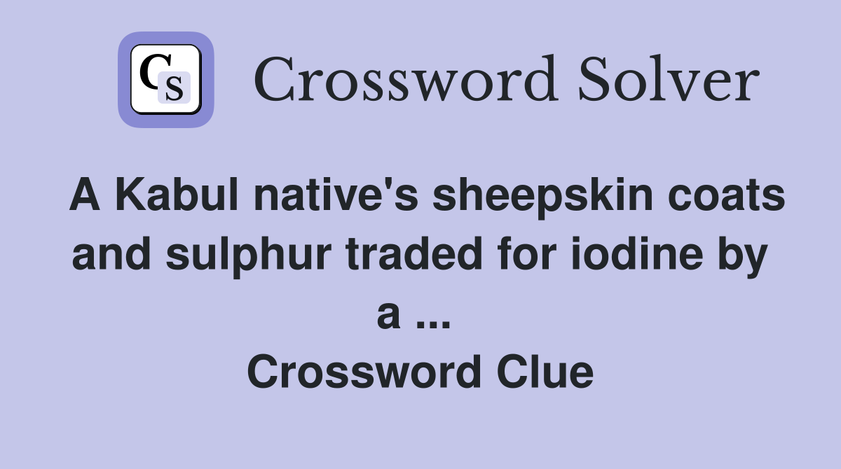 A Kabul native's sheepskin coats and sulphur traded for iodine by a ...  Crossword Clue