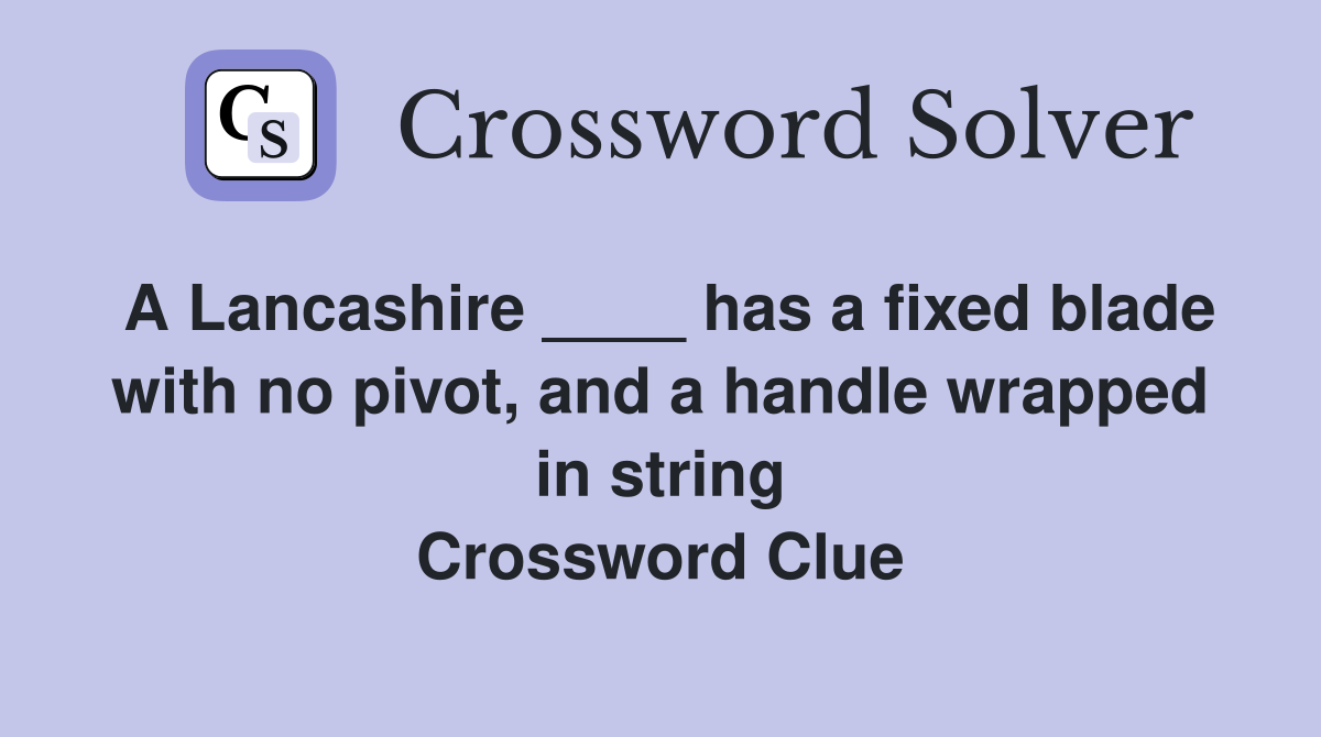 A Lancashire ____ has a fixed blade with no pivot, and a handle wrapped in string Crossword Clue