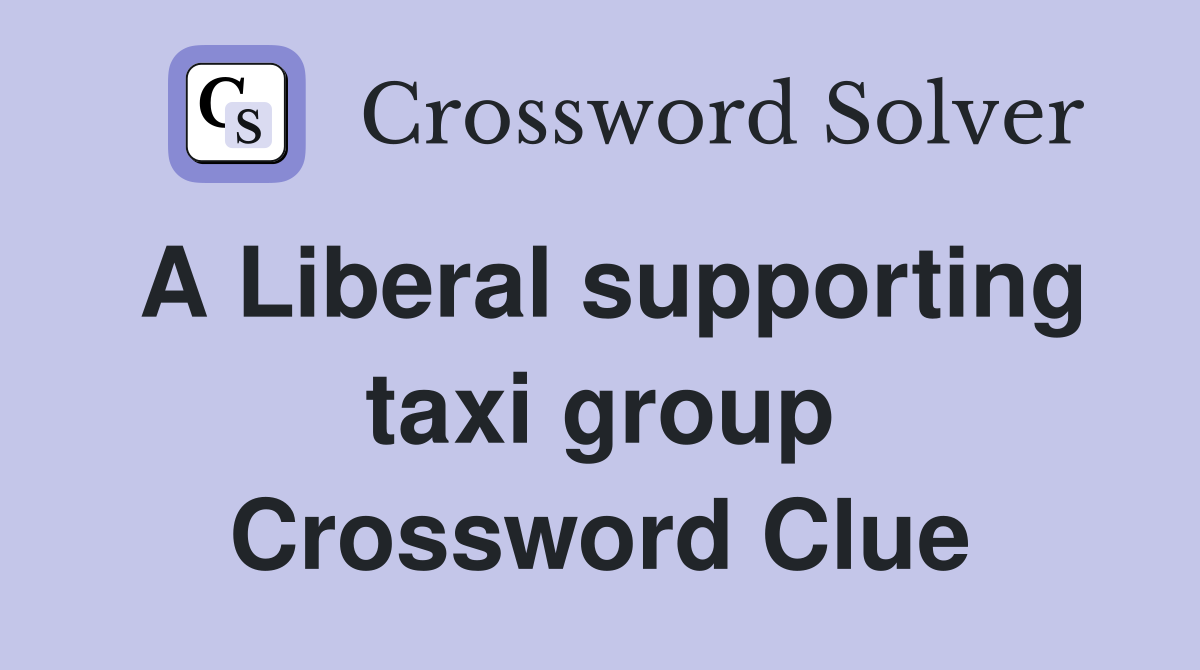 A Liberal supporting taxi group Crossword Clue