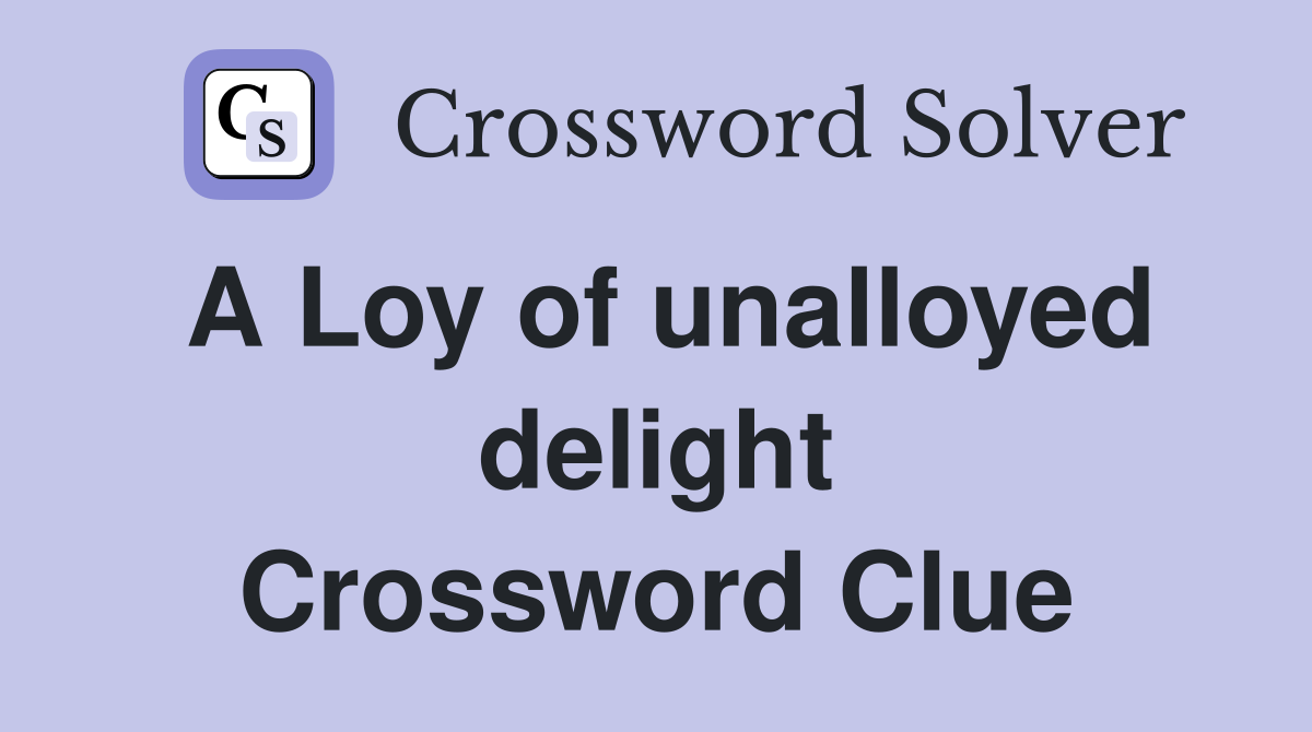 A Loy of unalloyed delight Crossword Clue