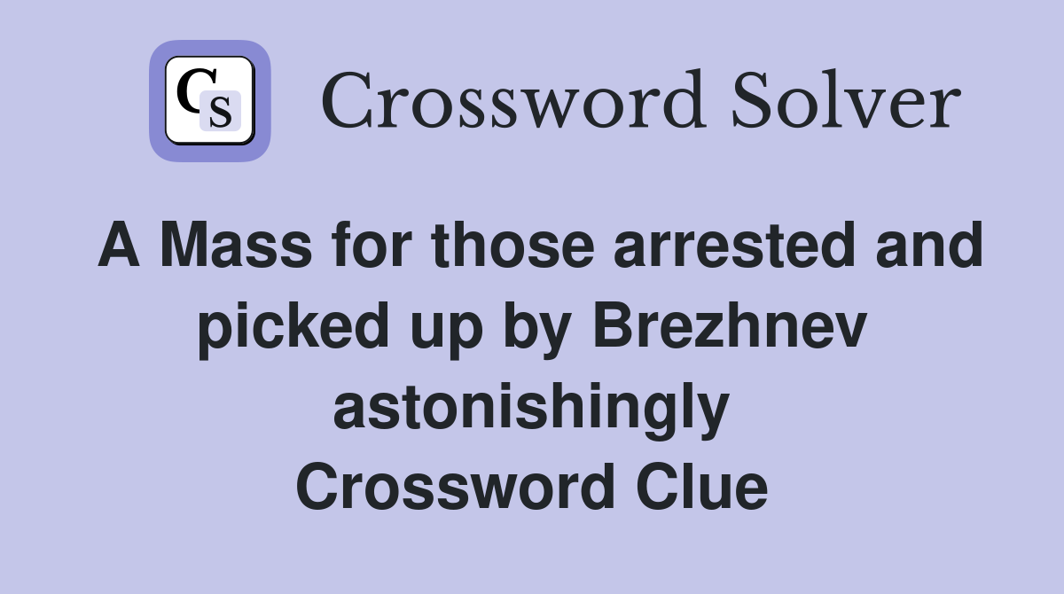 A Mass for those arrested and picked up by Brezhnev astonishingly Crossword Clue