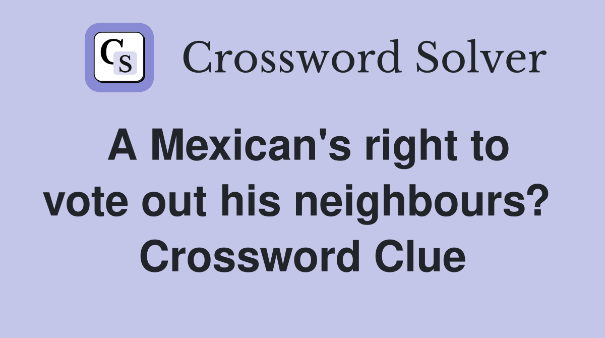 A Mexican's right to vote out his neighbours?  Crossword Clue