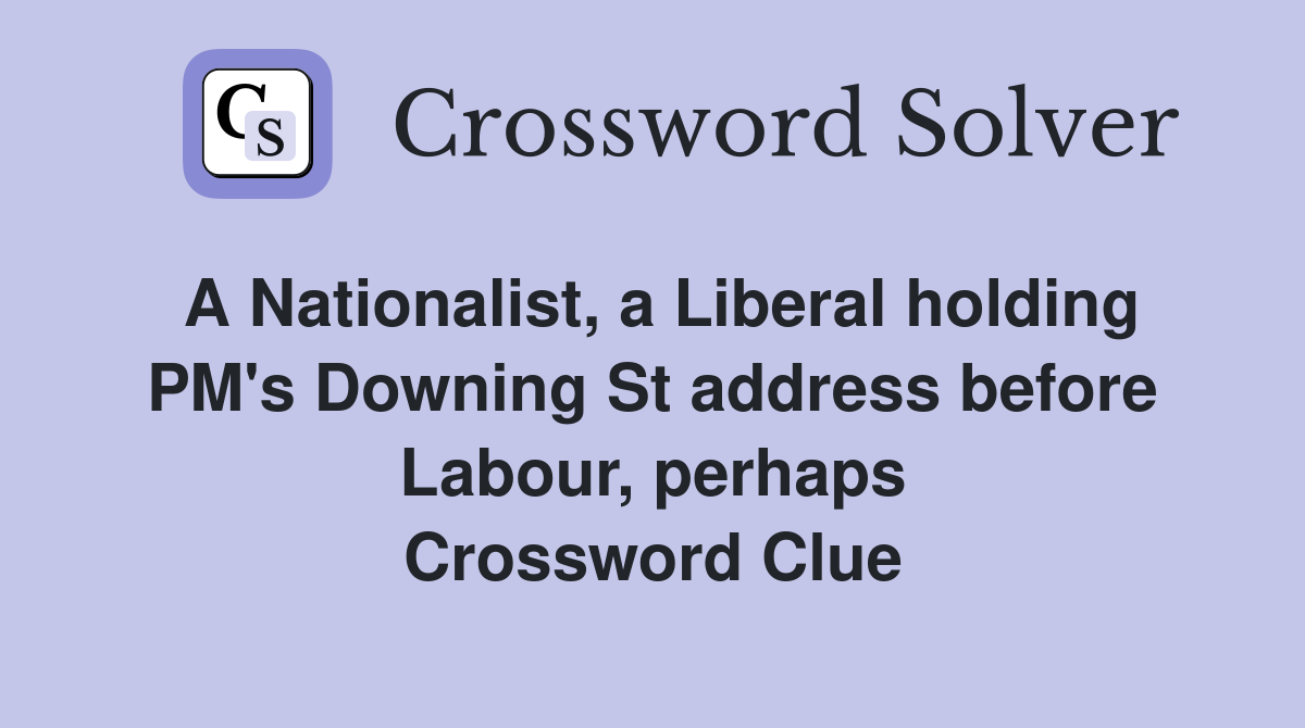 A Nationalist, a Liberal holding PM's Downing St address before Labour, perhaps Crossword Clue