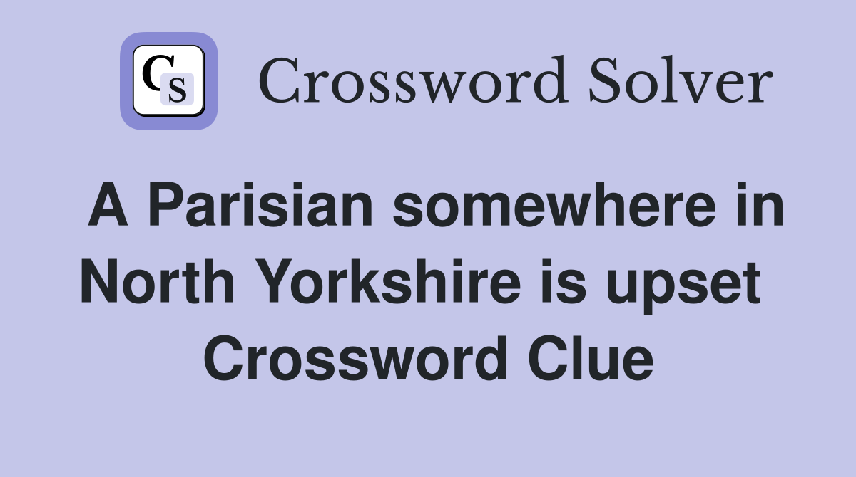 A Parisian somewhere in North Yorkshire is upset  Crossword Clue
