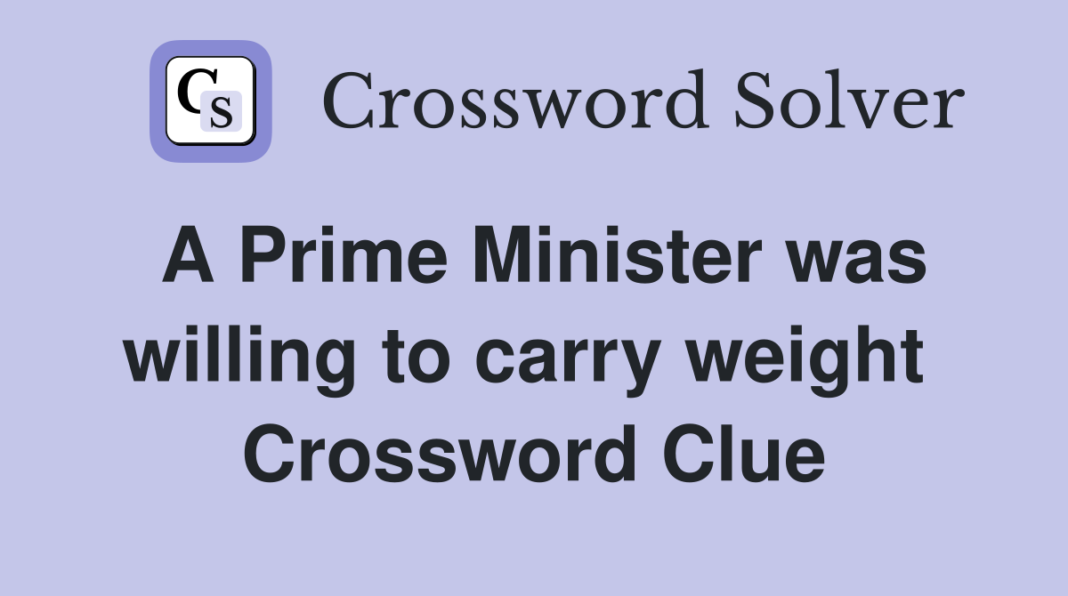 A Prime Minister was willing to carry weight  Crossword Clue